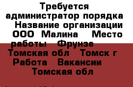 Требуется администратор порядка  › Название организации ­ ООО “Малина“ › Место работы ­ Фрунзе, 103 - Томская обл., Томск г. Работа » Вакансии   . Томская обл.